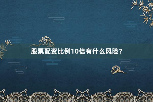 股票配资比例10倍有什么风险？