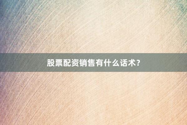 股票配资销售有什么话术？