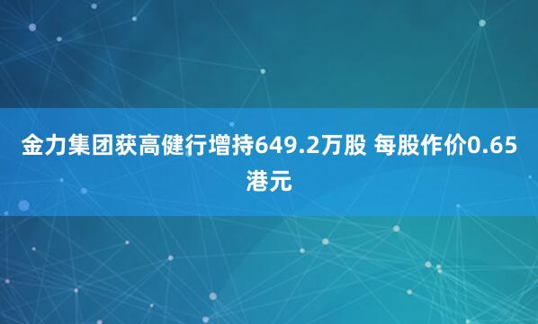 金力集团获高健行增持649.2万股 每股作价0.65港元
