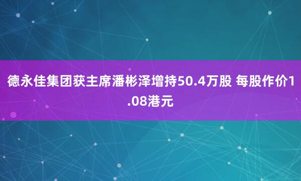 德永佳集团获主席潘彬泽增持50.4万股 每股作价1.08港元