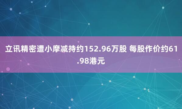 立讯精密遭小摩减持约152.96万股 每股作价约61.98港元