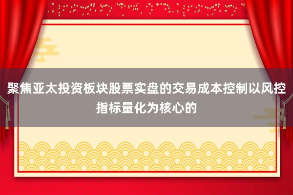 聚焦亚太投资板块股票实盘的交易成本控制以风控指标量化为核心的