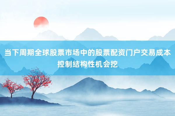 当下周期全球股票市场中的股票配资门户交易成本控制结构性机会挖