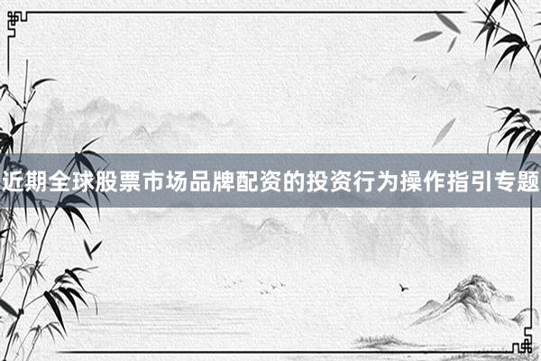 近期全球股票市场品牌配资的投资行为操作指引专题