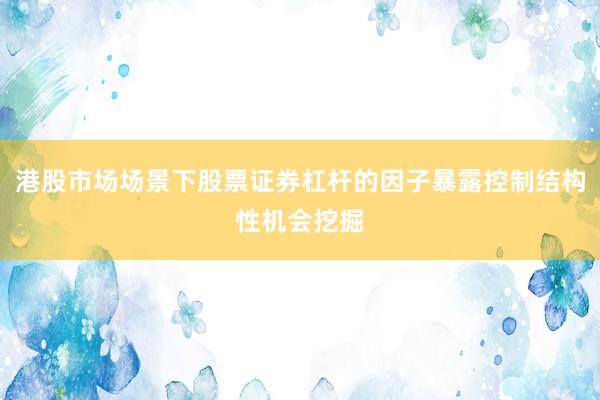 港股市场场景下股票证券杠杆的因子暴露控制结构性机会挖掘
