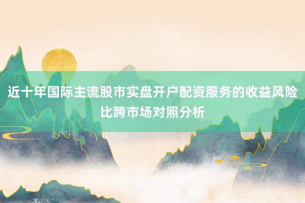 近十年国际主流股市实盘开户配资服务的收益风险比跨市场对照分析