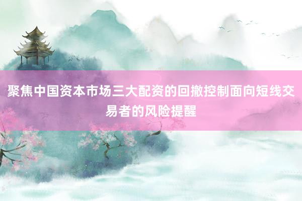 聚焦中国资本市场三大配资的回撤控制面向短线交易者的风险提醒