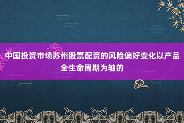 中国投资市场苏州股票配资的风险偏好变化以产品全生命周期为轴的