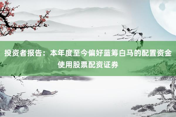 投资者报告：本年度至今偏好蓝筹白马的配置资金使用股票配资证券