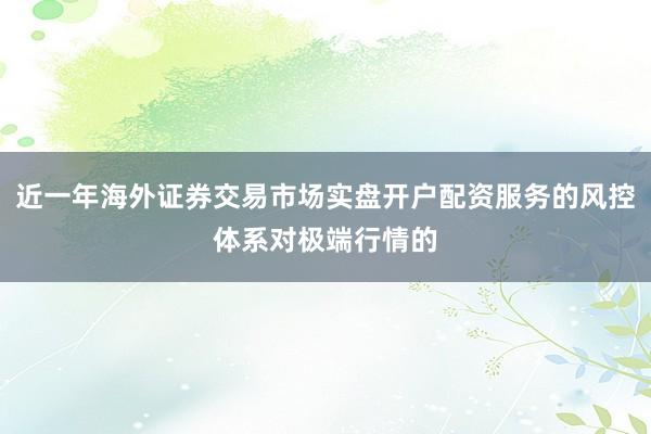 近一年海外证券交易市场实盘开户配资服务的风控体系对极端行情的