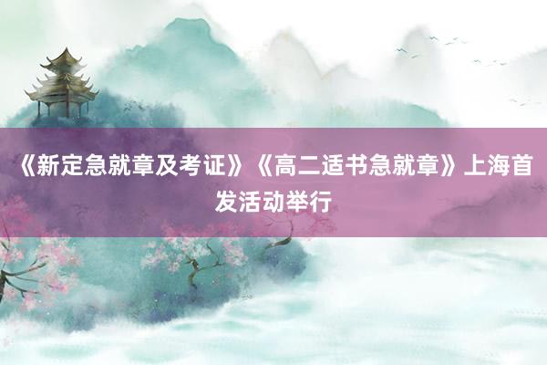《新定急就章及考证》《高二适书急就章》上海首发活动举行