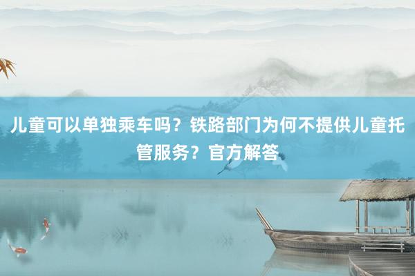 儿童可以单独乘车吗？铁路部门为何不提供儿童托管服务？官方解答