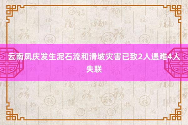 云南凤庆发生泥石流和滑坡灾害已致2人遇难4人失联