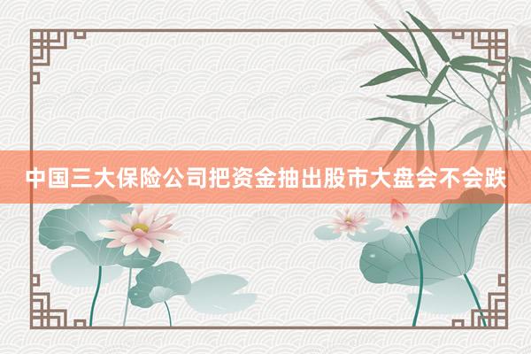 中国三大保险公司把资金抽出股市大盘会不会跌