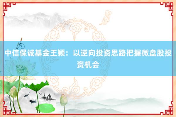 中信保诚基金王颖：以逆向投资思路把握微盘股投资机会