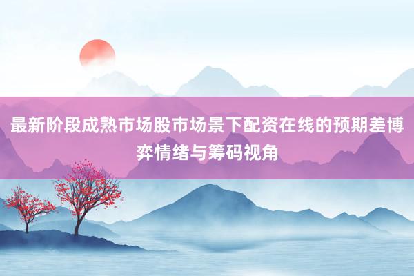 最新阶段成熟市场股市场景下配资在线的预期差博弈情绪与筹码视角