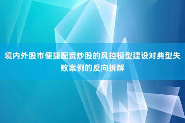 境内外股市便捷配资炒股的风控模型建设对典型失败案例的反向拆解