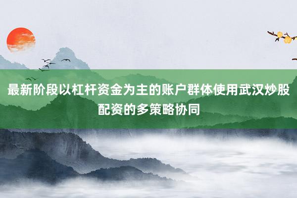 最新阶段以杠杆资金为主的账户群体使用武汉炒股配资的多策略协同