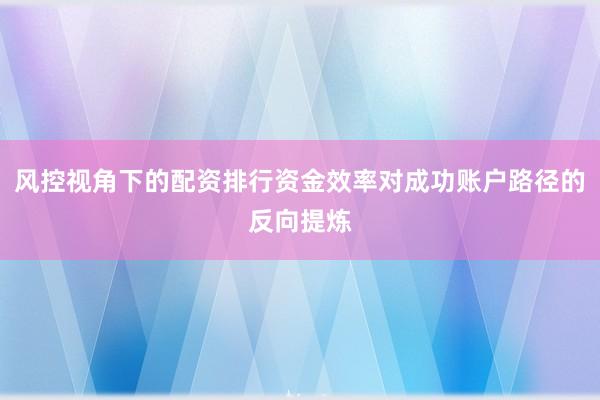 风控视角下的配资排行资金效率对成功账户路径的反向提炼