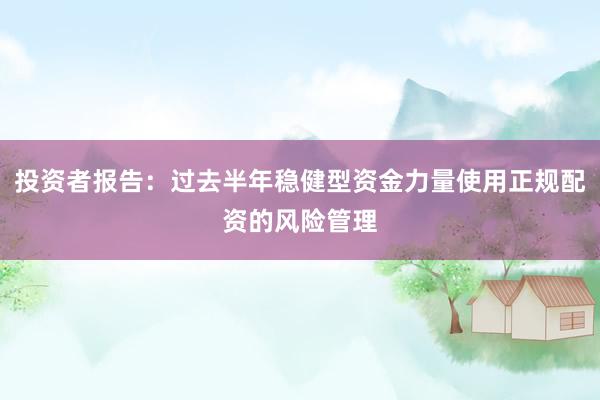 投资者报告：过去半年稳健型资金力量使用正规配资的风险管理