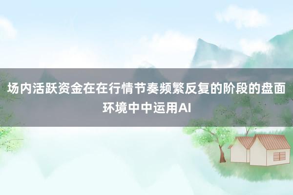 场内活跃资金在在行情节奏频繁反复的阶段的盘面环境中中运用AI