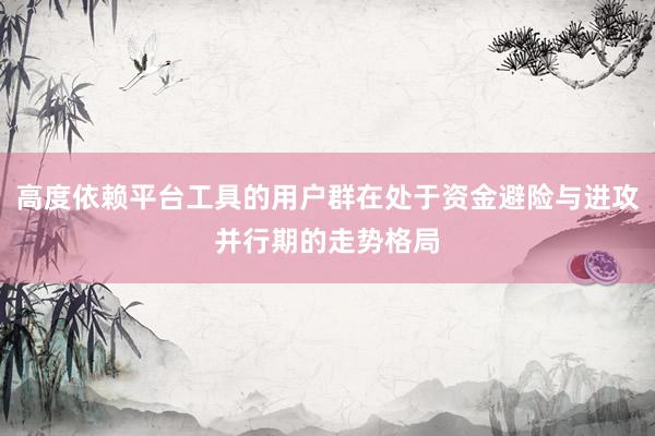 高度依赖平台工具的用户群在处于资金避险与进攻并行期的走势格局