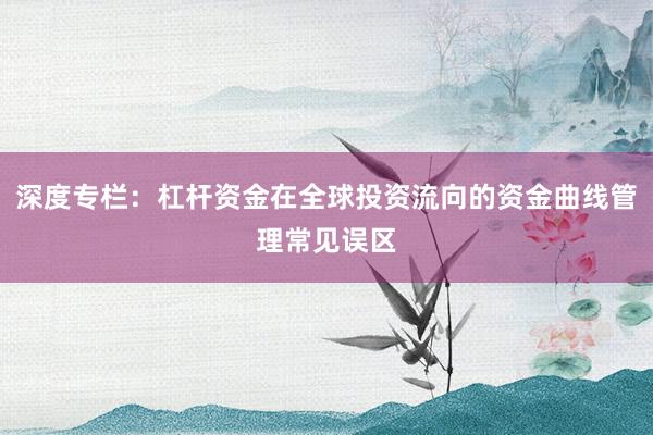 深度专栏：杠杆资金在全球投资流向的资金曲线管理常见误区