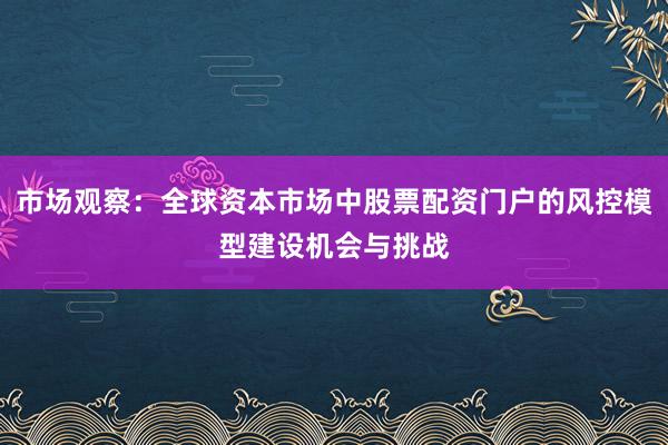 市场观察：全球资本市场中股票配资门户的风控模型建设机会与挑战