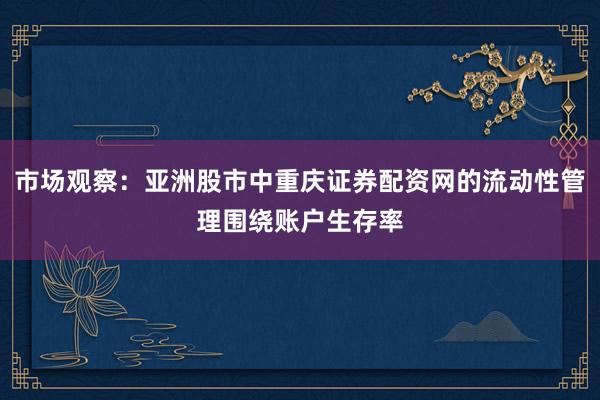 市场观察：亚洲股市中重庆证券配资网的流动性管理围绕账户生存率