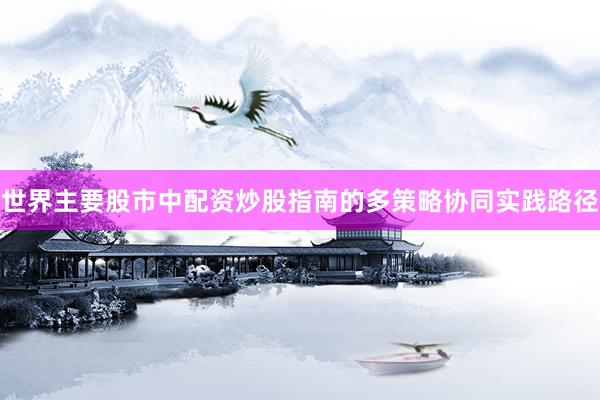世界主要股市中配资炒股指南的多策略协同实践路径