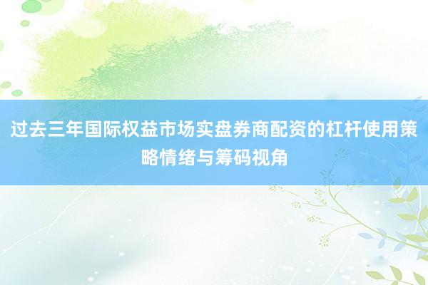 过去三年国际权益市场实盘券商配资的杠杆使用策略情绪与筹码视角