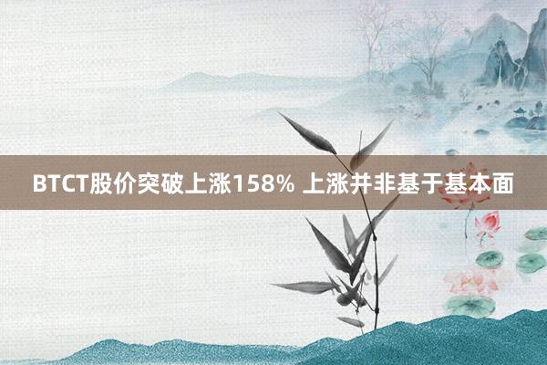 BTCT股价突破上涨158% 上涨并非基于基本面