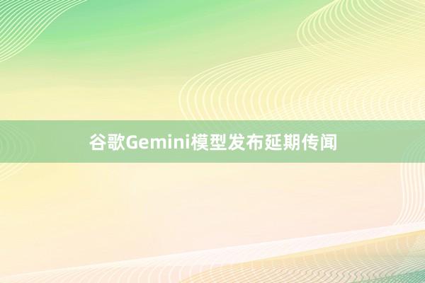 谷歌Gemini模型发布延期传闻