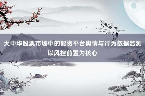 大中华股票市场中的配资平台舆情与行为数据监测以风控前置为核心