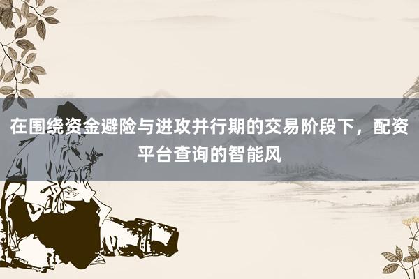 在围绕资金避险与进攻并行期的交易阶段下，配资平台查询的智能风