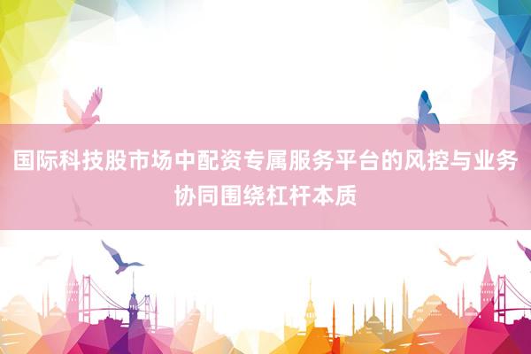 国际科技股市场中配资专属服务平台的风控与业务协同围绕杠杆本质