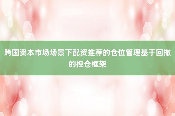 跨国资本市场场景下配资推荐的仓位管理基于回撤的控仓框架
