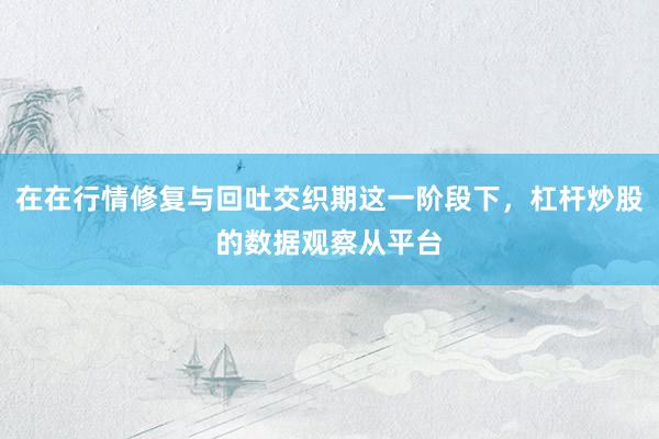 在在行情修复与回吐交织期这一阶段下，杠杆炒股的数据观察从平台