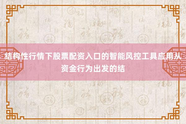 结构性行情下股票配资入口的智能风控工具应用从资金行为出发的结