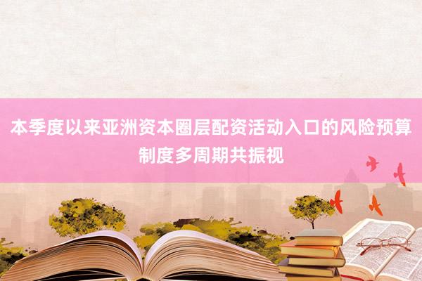 本季度以来亚洲资本圈层配资活动入口的风险预算制度多周期共振视
