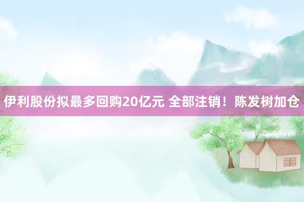 伊利股份拟最多回购20亿元 全部注销！陈发树加仓