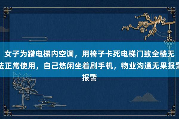 女子为蹭电梯内空调，用椅子卡死电梯门致全楼无法正常使用，自己悠闲坐着刷手机，物业沟通无果报警
