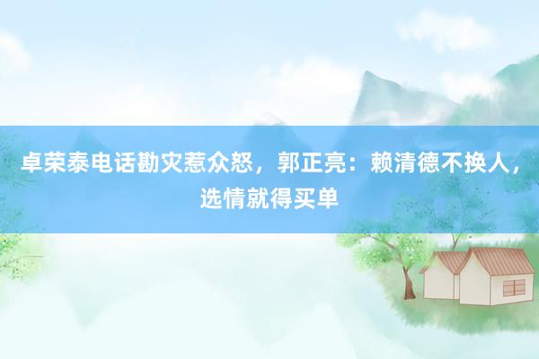 卓荣泰电话勘灾惹众怒，郭正亮：赖清德不换人，选情就得买单