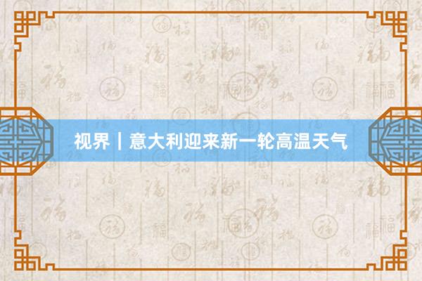 视界｜意大利迎来新一轮高温天气