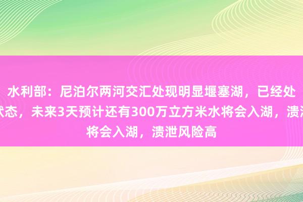 水利部：尼泊尔两河交汇处现明显堰塞湖，已经处于漫溢状态，未来3天预计还有300万立方米水将会入湖，溃泄风险高