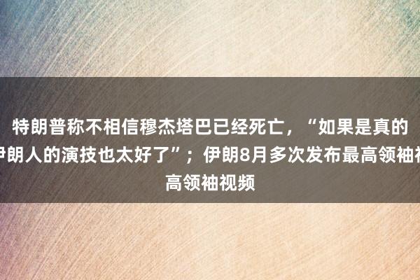 特朗普称不相信穆杰塔巴已经死亡，“如果是真的，伊朗人的演技也太好了”；伊朗8月多次发布最高领袖视频