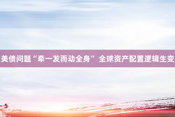 美债问题“牵一发而动全身” 全球资产配置逻辑生变