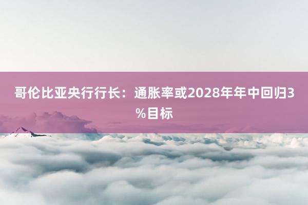 哥伦比亚央行行长：通胀率或2028年年中回归3%目标