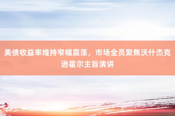 美债收益率维持窄幅震荡，市场全员聚焦沃什杰克逊霍尔主旨演讲