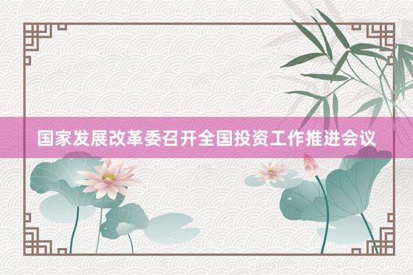 国家发展改革委召开全国投资工作推进会议